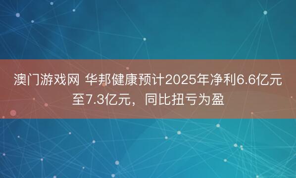 澳门游戏网 华邦健康预计2025年净利6.6亿元至7.3亿元,同比扭亏为盈