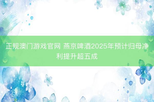 正规澳门游戏官网 燕京啤酒2025年预计归母净利提升超五成