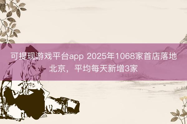 可提现游戏平台app 2025年1068家首店落地北京,平均每天新增3家