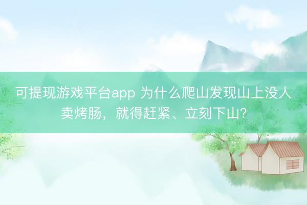 可提现游戏平台app 为什么爬山发现山上没人卖烤肠，<a href=