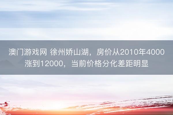 澳门游戏网 徐州娇山湖，房价从2010年4000涨到12000，当前价格分化差距明显