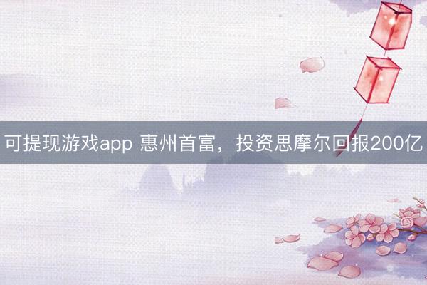 可提现游戏app 惠州首富，投资思摩尔回报200亿