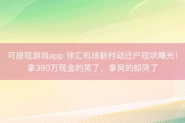 可提现游戏app 徐汇机场新村动迁户现状曝光!拿380万现金的笑了,拿房的却哭了