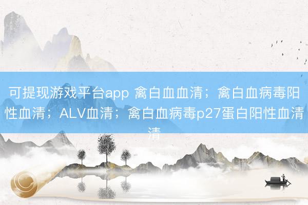 可提现游戏平台app 禽白血血清;禽白血病毒阳性血清;ALV血清;禽白血病毒p27蛋白阳性血清