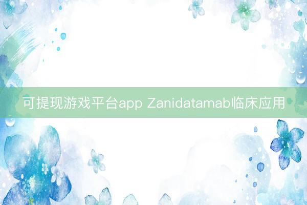 可提现游戏平台app Zanidatamab临床应用