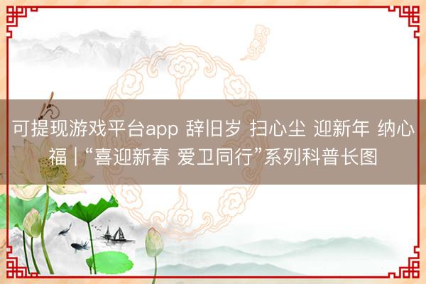 可提现游戏平台app 辞旧岁 扫心尘 迎新年 纳心福 | “喜迎新春 爱卫同行”系列科普长图