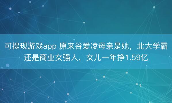 可提现游戏app 原来谷爱凌母亲是她,北大学霸还是商业女强人,女儿一年挣1.59亿