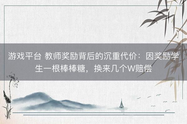 游戏平台 教师奖励背后的沉重代价：因奖励学生一根棒棒糖，换来几个W赔偿