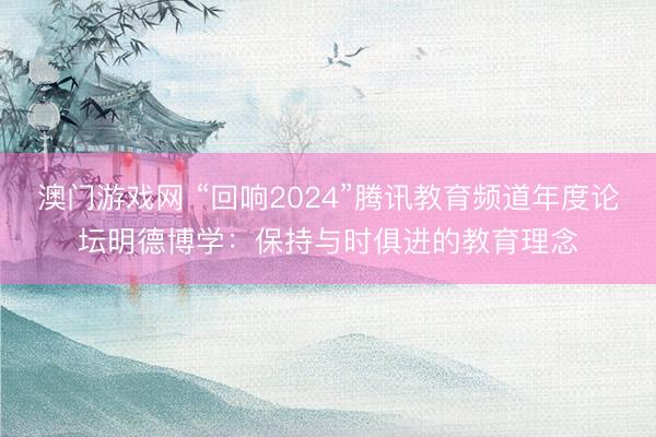 澳门游戏网 “回响2024”腾讯教育频道年度论坛明德博学:保持与时俱进的教育理念
