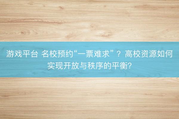游戏平台 名校预约“一票难求” ？高校资源如何实现开放与秩序的平衡？
