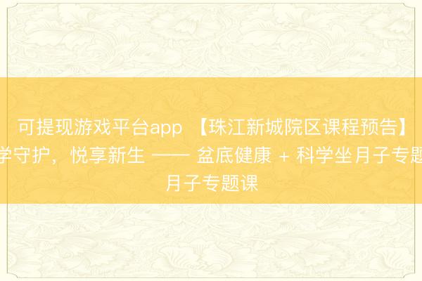 可提现游戏平台app 【珠江新城院区课程预告】科学守护，悦享新生 —— 盆底健康 + 科学坐月子专题课