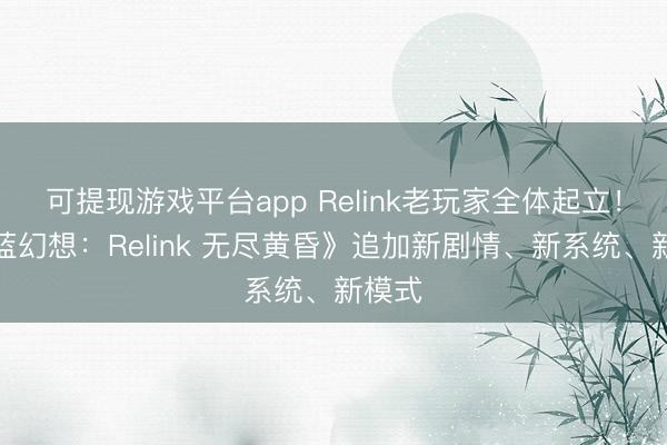 可提现游戏平台app Relink老玩家全体起立！《碧蓝幻想：Relink 无尽黄昏》追加新剧情、新系统、新模式