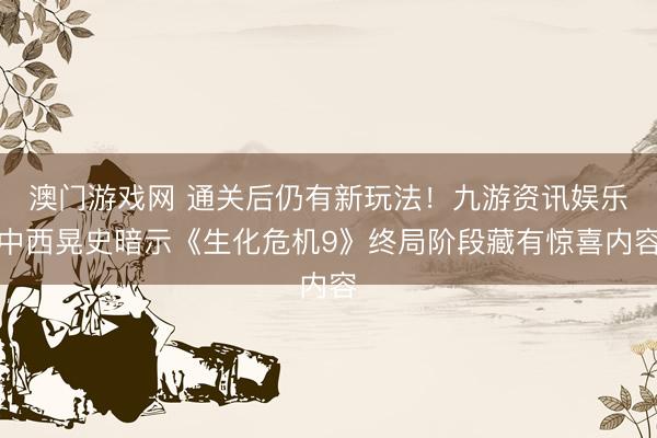澳门游戏网 通关后仍有新玩法！九游资讯娱乐中西晃史暗示《生化危机9》终局阶段藏有惊喜内容