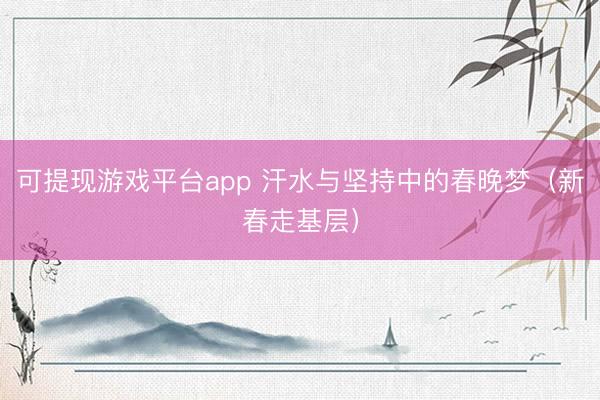 可提现游戏平台app 汗水与坚持中的春晚梦(新春走基层)