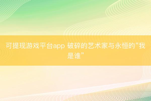 可提现游戏平台app 破碎的艺术家与永恒的“我是谁”