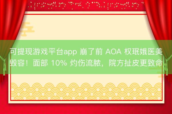 可提现游戏平台app 崩了前 AOA 权珉娥医美毁容！面部 10% 灼伤流脓，院方扯皮更致命