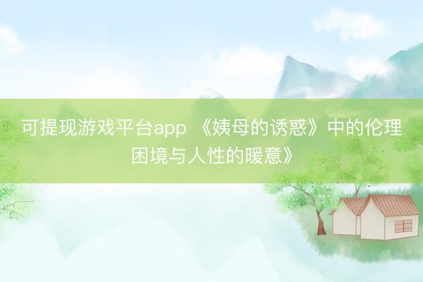 可提现游戏平台app 《姨母的诱惑》中的伦理困境与人性的暖意》