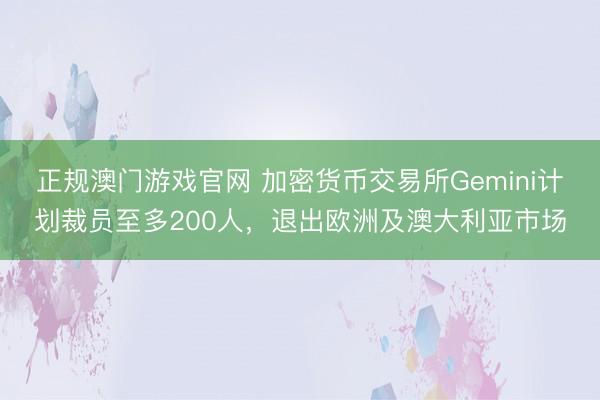 正规澳门游戏官网 加密货币交易所Gemini计划裁员至多200人，退出欧洲及澳大利亚市场