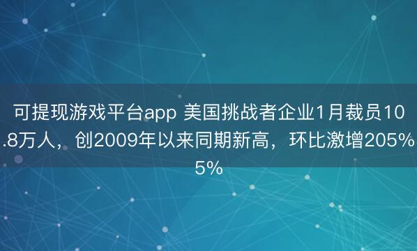 可提现游戏平台app 美国挑战者企业1月裁员10.8万人，创2009年以来同期新高，环比激增205%