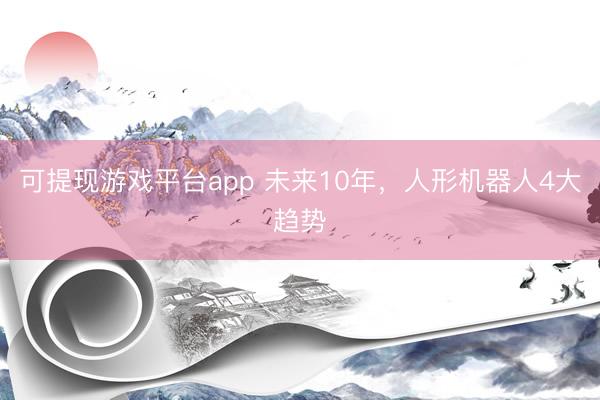 可提现游戏平台app 未来10年,人形机器人4大趋势