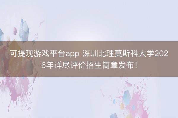 可提现游戏平台app 深圳北理莫斯科大学2026年详尽评价招生简章发布！