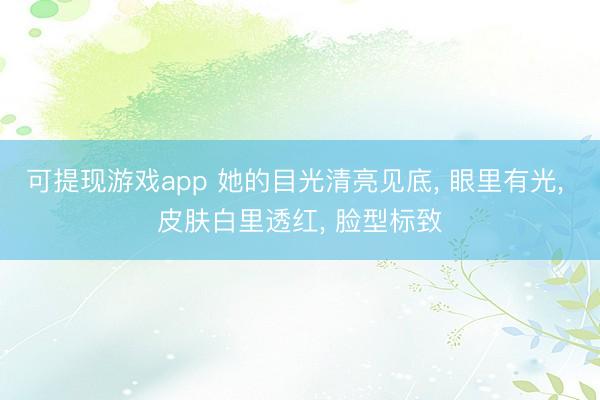 可提现游戏app 她的目光清亮见底， 眼里有光，<a href=