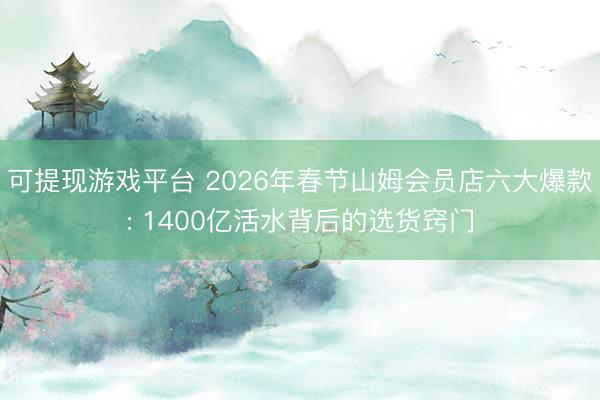 可提现游戏平台 2026年春节山姆会员店六大爆款: 1400亿活水背后的选货窍门