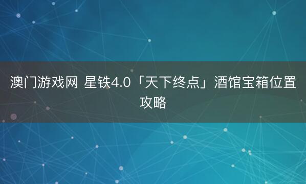 澳门游戏网 星铁4.0「天下终点」酒馆宝箱位置攻略