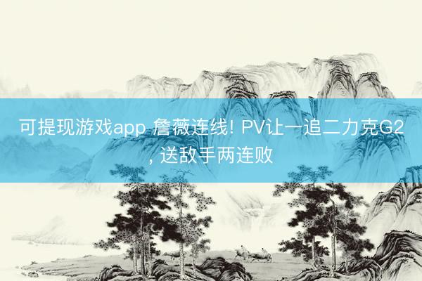 可提现游戏app 詹薇连线! PV让一追二力克G2， 送敌手两连败
