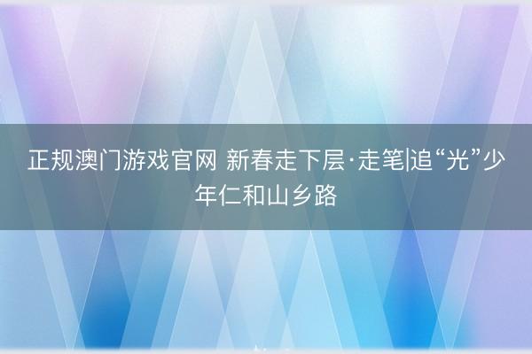 正规澳门游戏官网 新春走下层·走笔|追“光”少年仁和山乡路