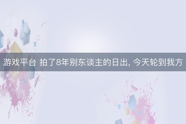 游戏平台 拍了8年别东谈主的日出, 今天轮到我方