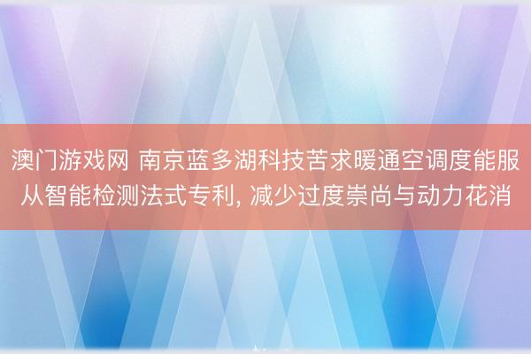 澳门游戏网 南京蓝多湖科技苦求暖通空调度能服从智能检测法式专利, 减少过度崇尚与动力花消