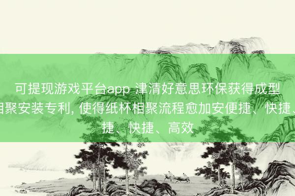 可提现游戏平台app 津清好意思环保获得成型纸杯相聚安装专利， 使得纸杯相聚流程愈加安便捷、快捷、高效