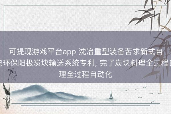 可提现游戏平台app 沈冶重型装备苦求新式自动节能环保阳极炭块输送系统专利, 完了炭块料理全过程自动化