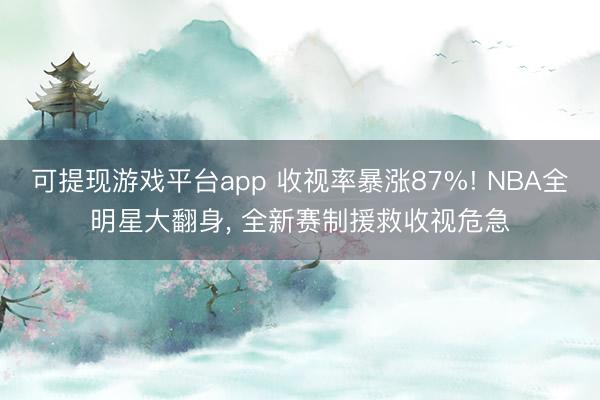 可提现游戏平台app 收视率暴涨87%! NBA全明星大翻身， 全新赛制援救收视危急