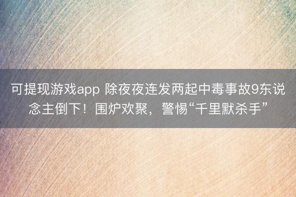 可提现游戏app 除夜夜连发两起中毒事故9东说念主倒下!围炉欢聚,警惕“千里默杀手”