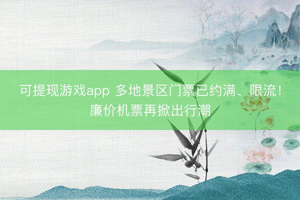 可提现游戏app 多地景区门票已约满、限流!廉价机票再掀出行潮