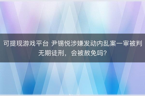 可提现游戏平台 尹锡悦涉嫌发动内乱案一审被判无期徒刑，会被赦免吗？