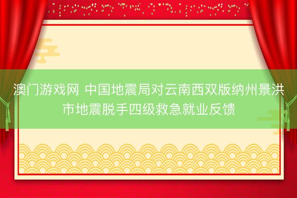澳门游戏网 中国地震局对云南西双版纳州景洪市地震脱手四级救急就业反馈