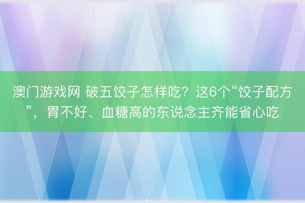 澳门游戏网 破五饺子怎样吃？这6个“饺子配方”，胃不好、血糖高的东说念主齐能省心吃