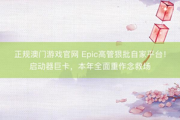 正规澳门游戏官网 Epic高管狠批自家平台!启动器巨卡,本年全面重作念救场