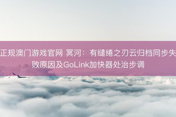 正规澳门游戏官网 冥河：有缱绻之刃云归档同步失败原因及GoLink加快器处治步调