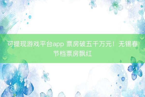 可提现游戏平台app 票房破五千万元!无锡春节档票房飘红