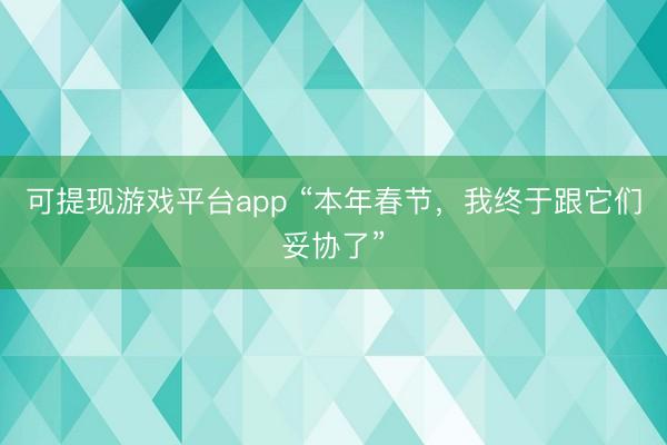 可提现游戏平台app “本年春节,我终于跟它们妥协了”