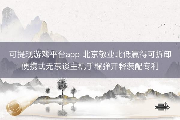 可提现游戏平台app 北京敬业北低赢得可拆卸便携式无东谈主机手榴弹开释装配专利