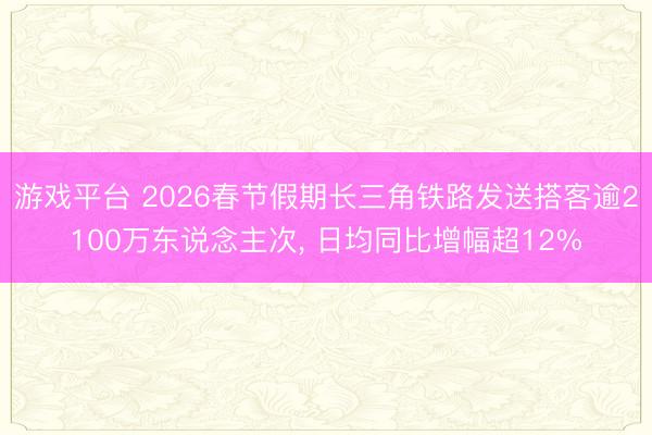 游戏平台 2026春节假期长三角铁路发送搭客逾2100万东说念主次， 日均同比增幅超12%