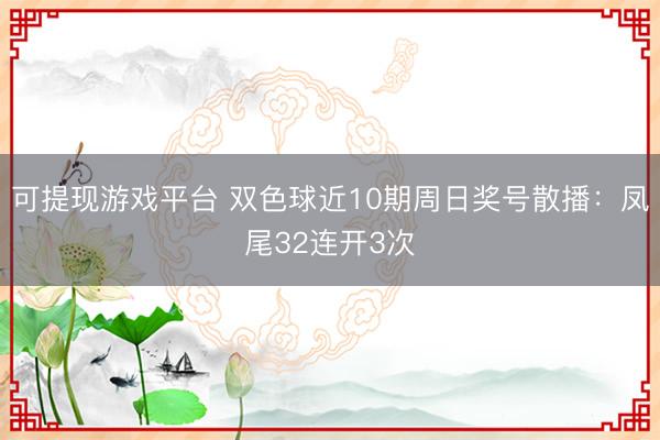 可提现游戏平台 双色球近10期周日奖号散播：凤尾32连开3次
