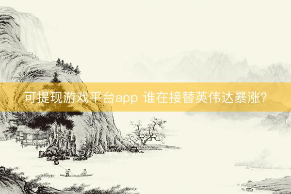 可提现游戏平台app 谁在接替英伟达暴涨?
