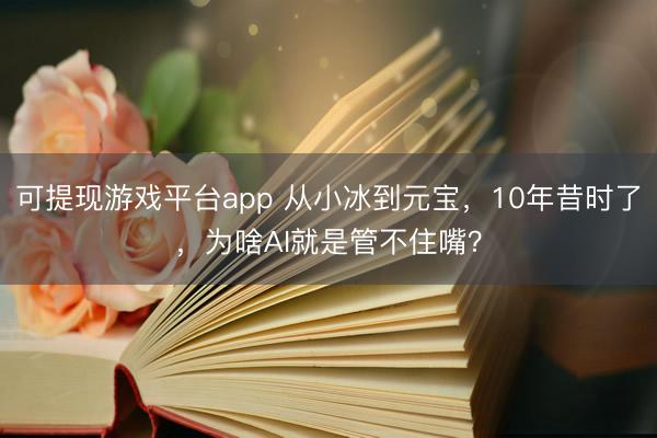 可提现游戏平台app 从小冰到元宝,10年昔时了,为啥AI就是管不住嘴?