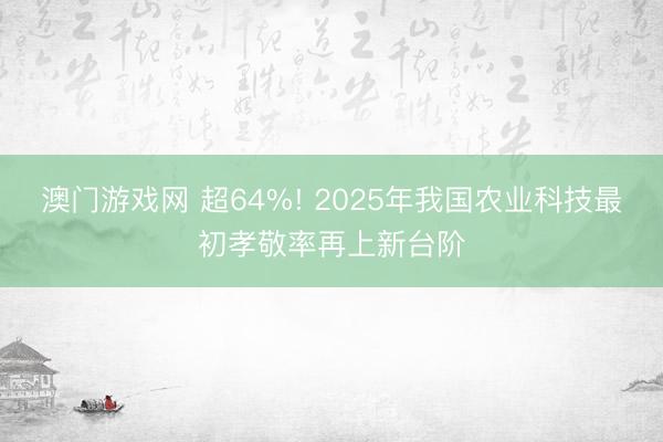 澳门游戏网 超64%! 2025年我国农业科技最初孝敬率再上新台阶